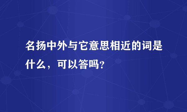 名扬中外与它意思相近的词是什么，可以答吗？