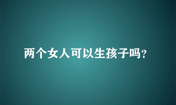 两个女人可以生孩子吗？
