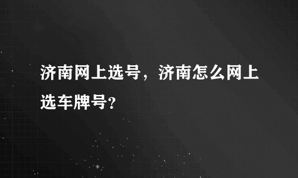 济南网上选号，济南怎么网上选车牌号？