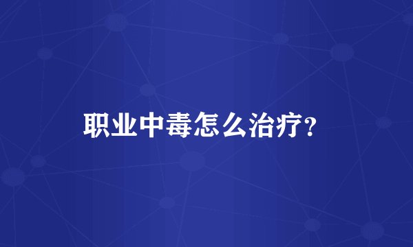 职业中毒怎么治疗?