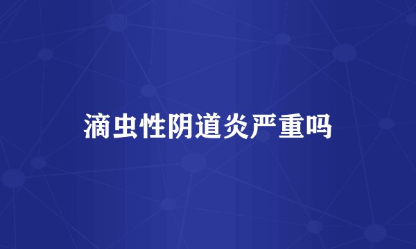 滴虫性阴道炎严重吗