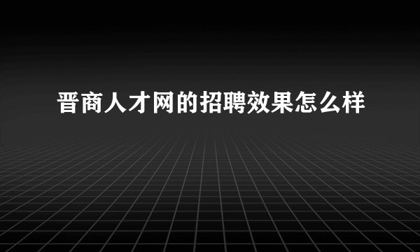 晋商人才网的招聘效果怎么样
