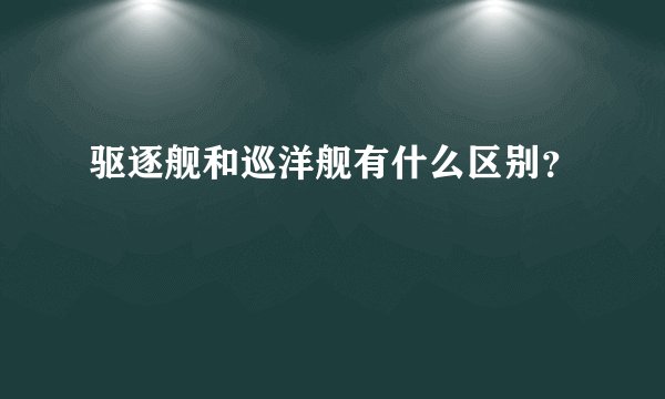 驱逐舰和巡洋舰有什么区别？