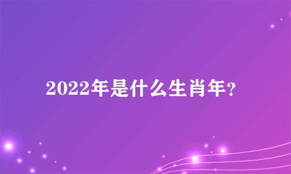 2022年是什么生肖年？