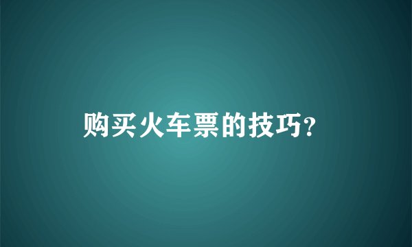 购买火车票的技巧？