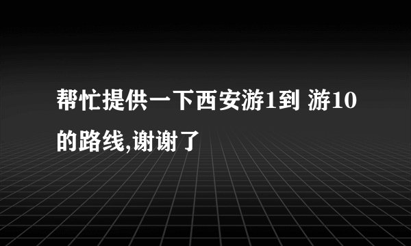 帮忙提供一下西安游1到 游10的路线,谢谢了