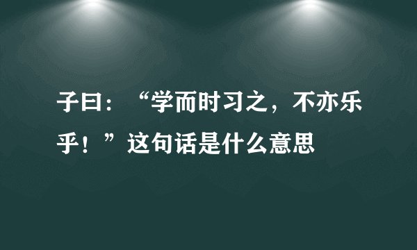 子曰：“学而时习之，不亦乐乎！”这句话是什么意思