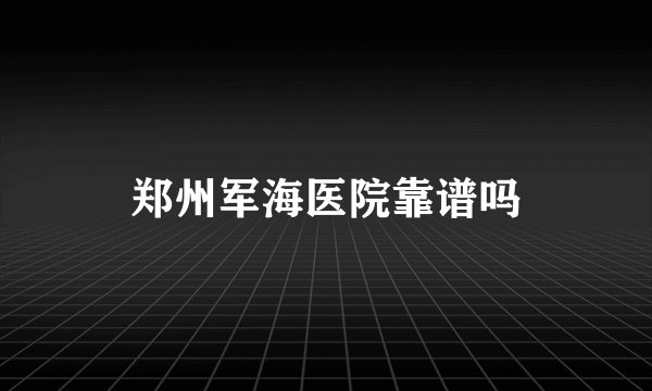 郑州军海医院靠谱吗