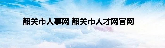 韶关市人事网 韶关市人才网官网