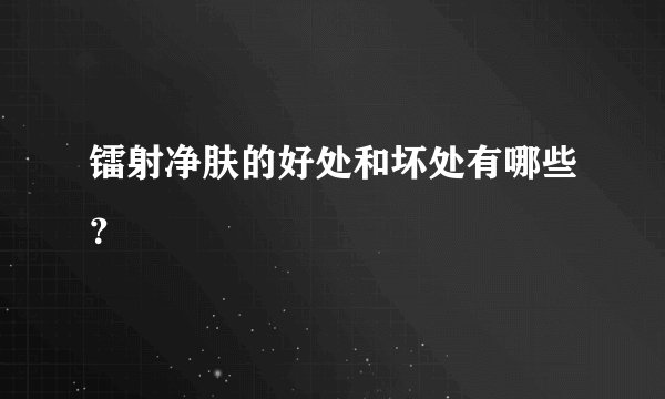 镭射净肤的好处和坏处有哪些？