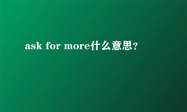 ask for more什么意思？