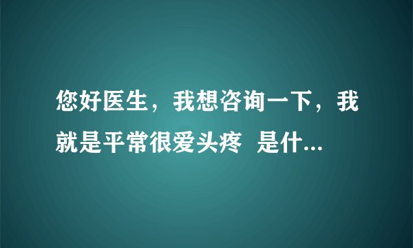 您好医生,我想咨询一下,我就是平常很爱头疼 是什么原因呢