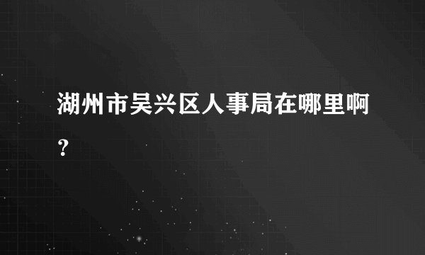 湖州市吴兴区人事局在哪里啊？
