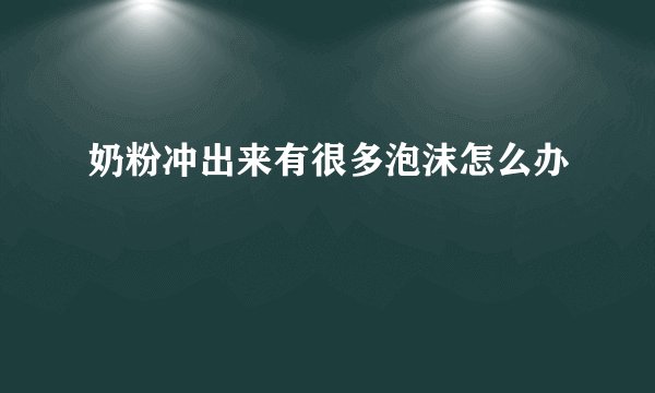 奶粉冲出来有很多泡沫怎么办