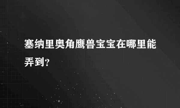 塞纳里奥角鹰兽宝宝在哪里能弄到？
