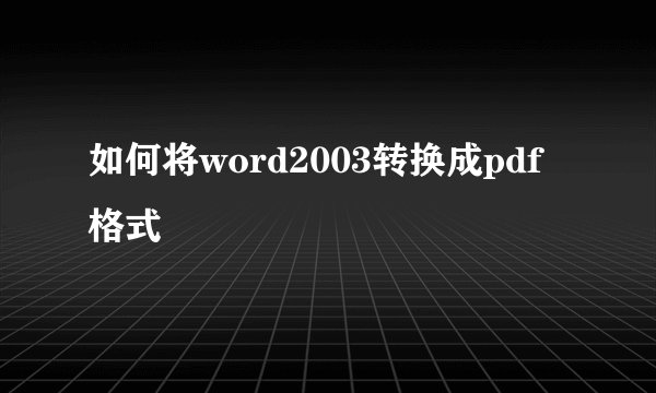如何将word2003转换成pdf格式