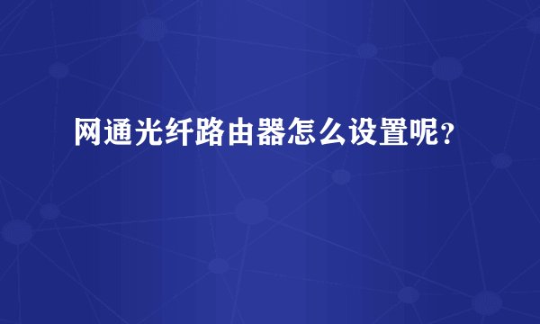 网通光纤路由器怎么设置呢？