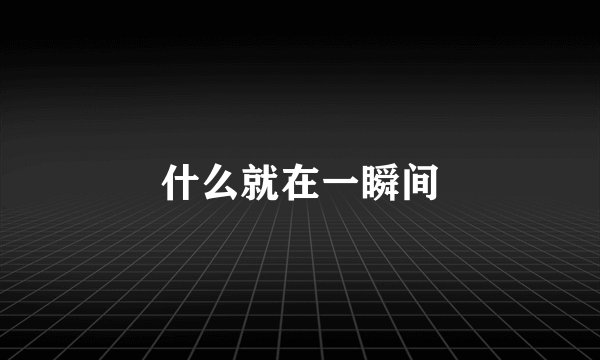什么就在一瞬间