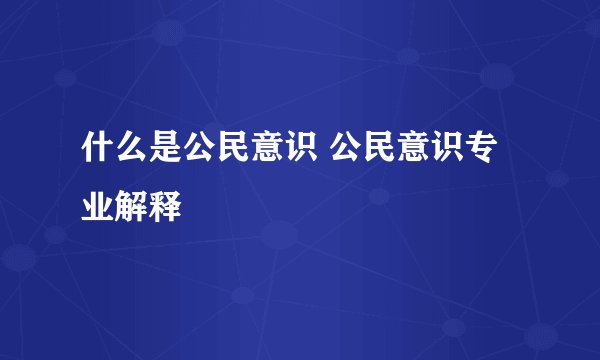 什么是公民意识 公民意识专业解释