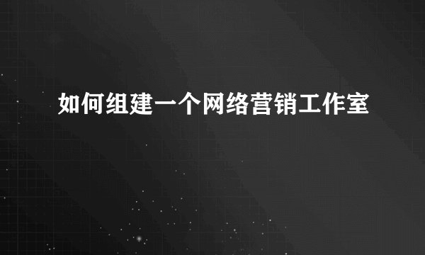 如何组建一个网络营销工作室