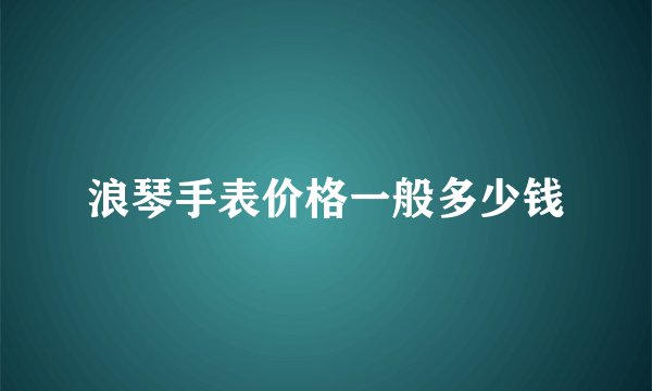 浪琴手表价格一般多少钱
