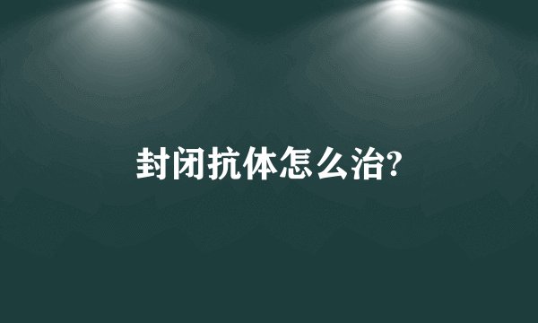 封闭抗体怎么治?