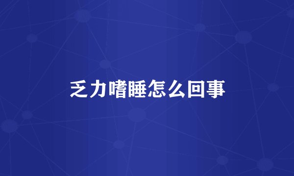 乏力嗜睡怎么回事