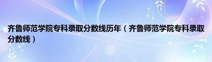 齐鲁师范学院专科录取分数线历年（齐鲁师范学院专科录取分数线）