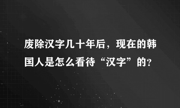废除汉字几十年后，现在的韩国人是怎么看待“汉字”的？