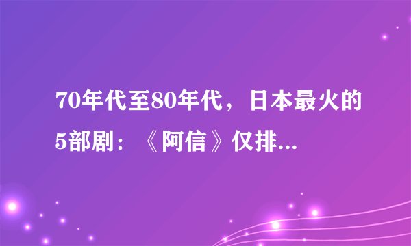 70年代至80年代,日本最火的5部剧:《阿信》仅排第2,第一太感人