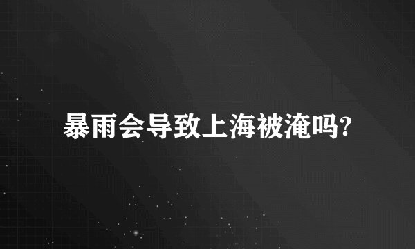 暴雨会导致上海被淹吗?