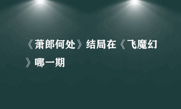《萧郎何处》结局在《飞魔幻》哪一期