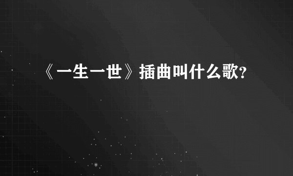 《一生一世》插曲叫什么歌？