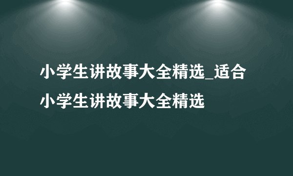 小学生讲故事大全精选_适合小学生讲故事大全精选