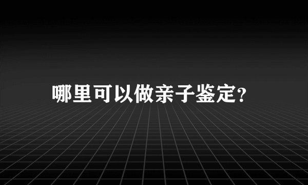 哪里可以做亲子鉴定？