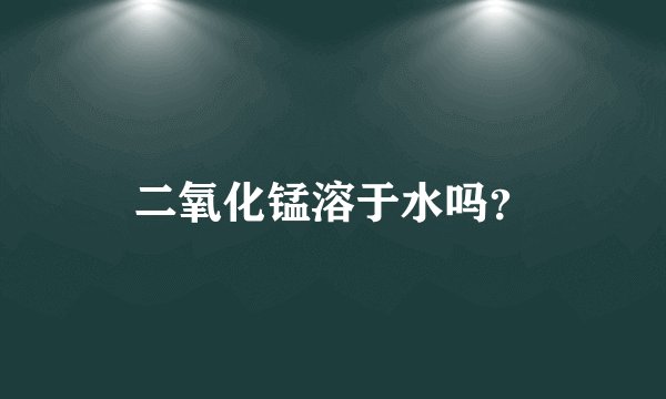 二氧化锰溶于水吗？