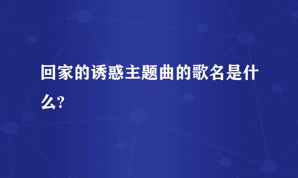 回家的诱惑主题曲的歌名是什么?