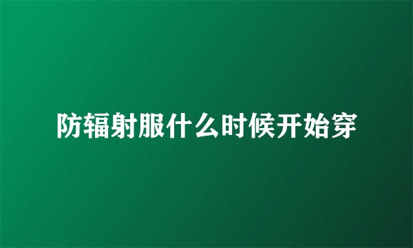 防辐射服什么时候开始穿