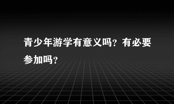 青少年游学有意义吗？有必要参加吗？