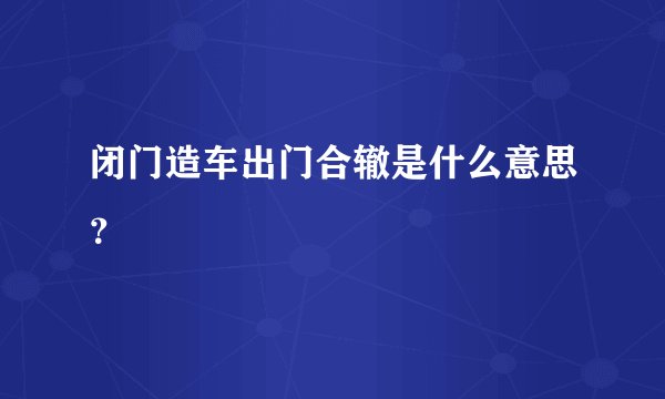 闭门造车出门合辙是什么意思？