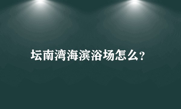 坛南湾海滨浴场怎么？