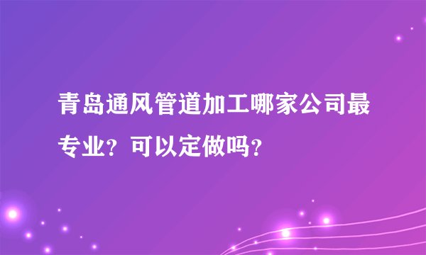 青岛通风管道加工哪家公司最专业？可以定做吗？