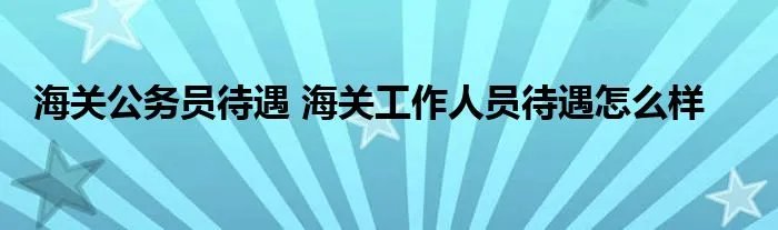 海关公务员待遇 海关工作人员待遇怎么样