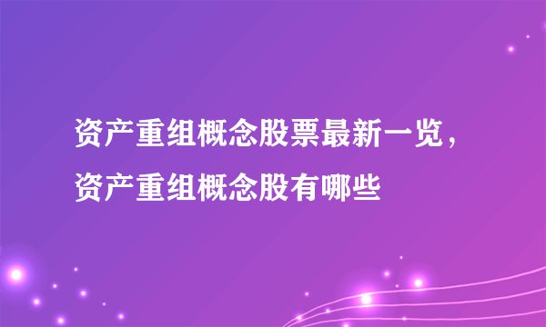 资产重组概念股票最新一览，资产重组概念股有哪些