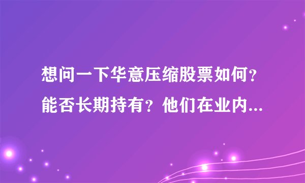 想问一下华意压缩股票如何?能否长期持有?他们在业内有什么核心竞争力吗?