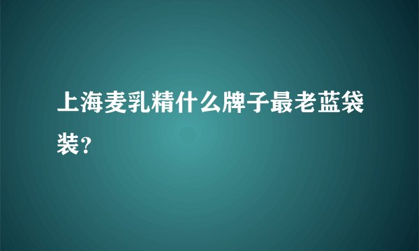 上海麦乳精什么牌子最老蓝袋装？