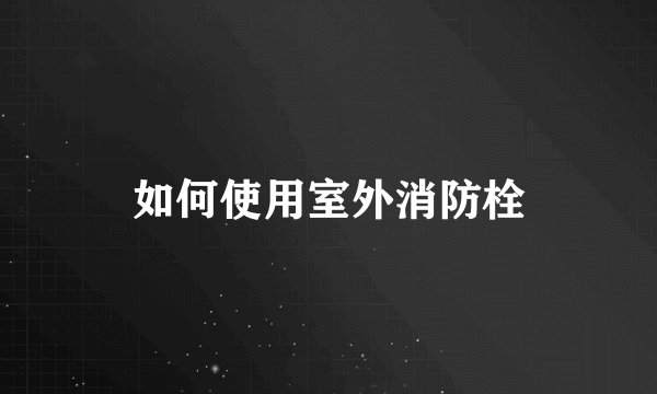 如何使用室外消防栓