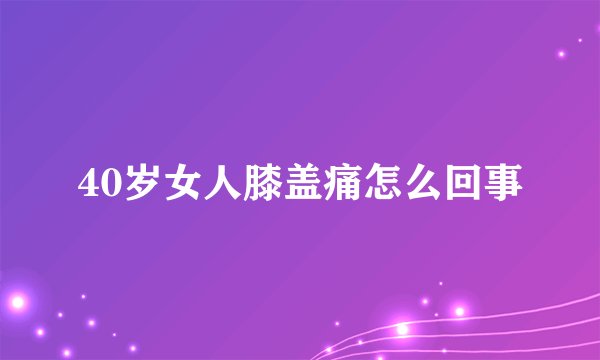 40岁女人膝盖痛怎么回事