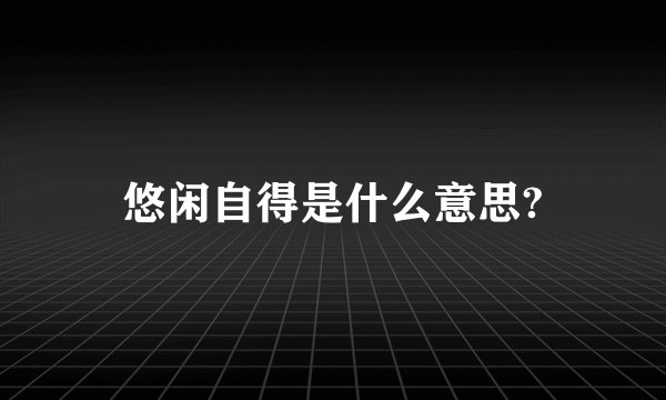 悠闲自得是什么意思?