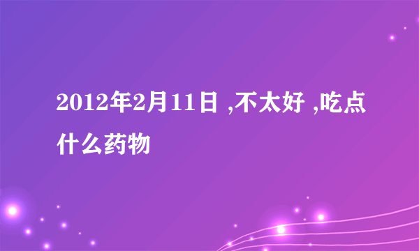 2012年2月11日 ,不太好 ,吃点什么药物
